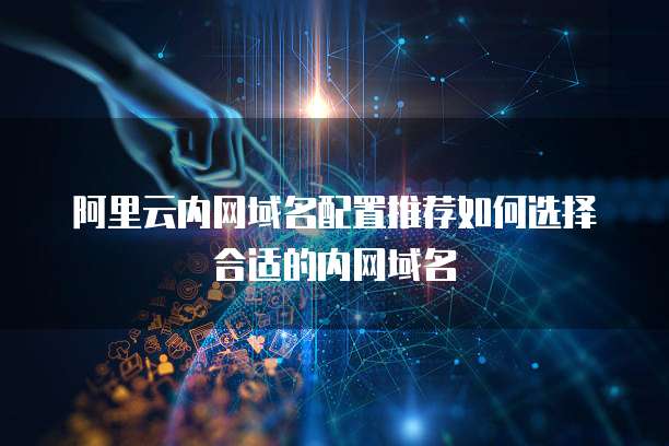 阿里云内网域名配置推荐如何选择合适的内网域名