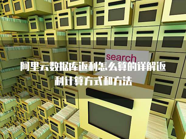 阿里云数据库返利怎么算的详解返利计算方式和方法