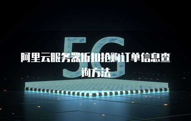 阿里云服务器折扣抢购订单信息查询方法