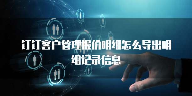 钉钉客户管理报价明细怎么导出明细记录信息