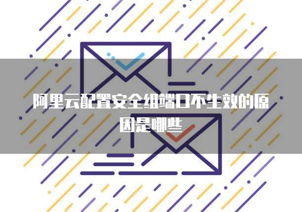 阿里云配置安全组端口不生效的原因是哪些
