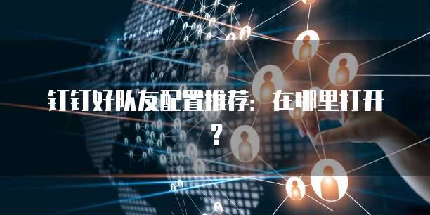 钉钉好队友配置推荐:在哪里打开?