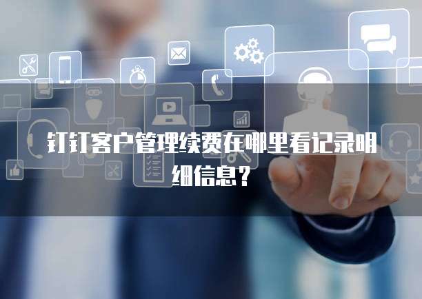 钉钉客户管理续费在哪里看记录明细信息?