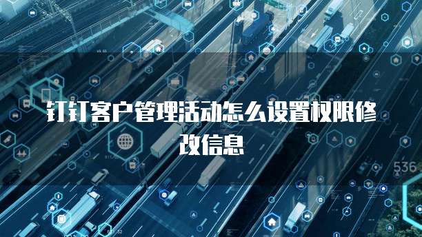 钉钉客户管理活动怎么设置权限修改信息