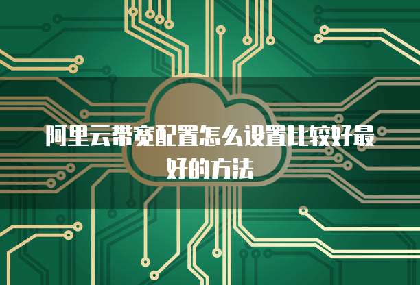 阿里云带宽配置怎么设置比较好最好的方法