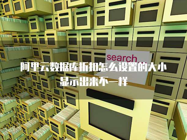 阿里云数据库折扣怎么设置的大小显示出来不一样