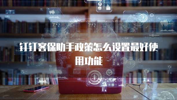 钉钉客保助手政策怎么设置最好使用功能