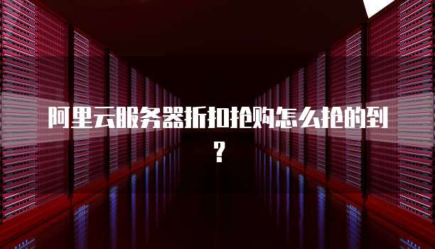 阿里云服务器折扣抢购怎么抢的到?
