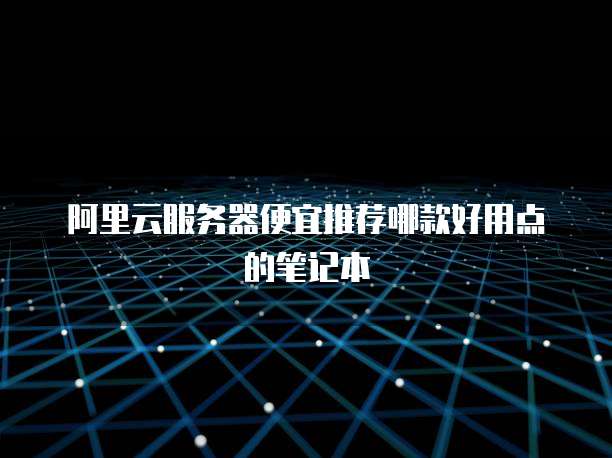 阿里云服务器便宜推荐哪款好用点的笔记本