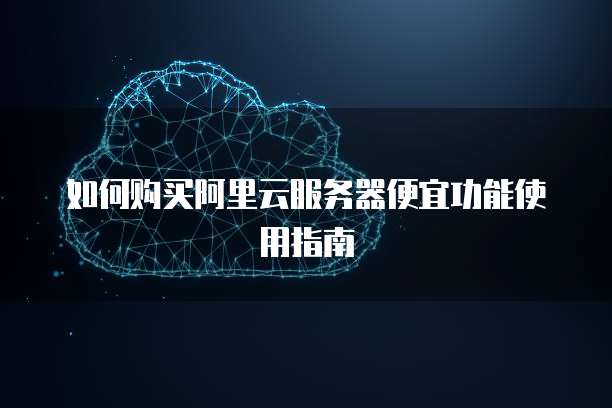 如何购买阿里云服务器便宜功能使用指南