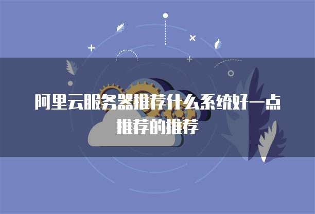 阿里云服务器推荐什么系统好一点推荐的推荐