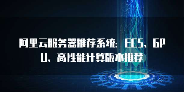 阿里云服务器推荐系统:ECS、GPU、高性能计算版本推荐