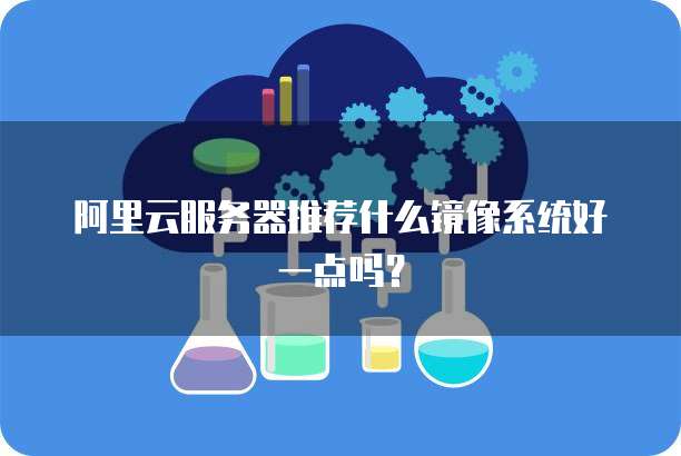 阿里云服务器推荐什么镜像系统好一点吗?