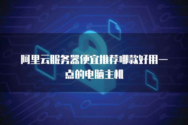 阿里云服务器便宜推荐哪款好用一点的电脑主机