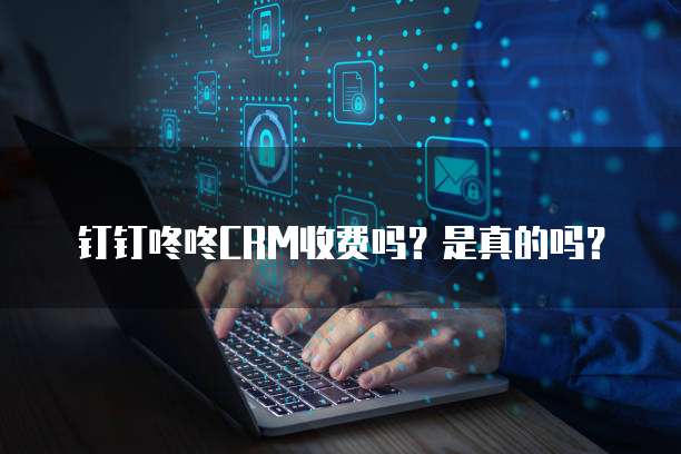 钉钉咚咚CRM收费吗?是真的吗?