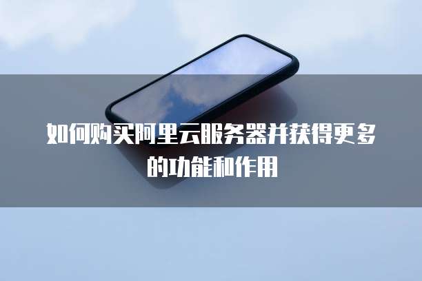 如何购买阿里云服务器并获得更多的功能和作用