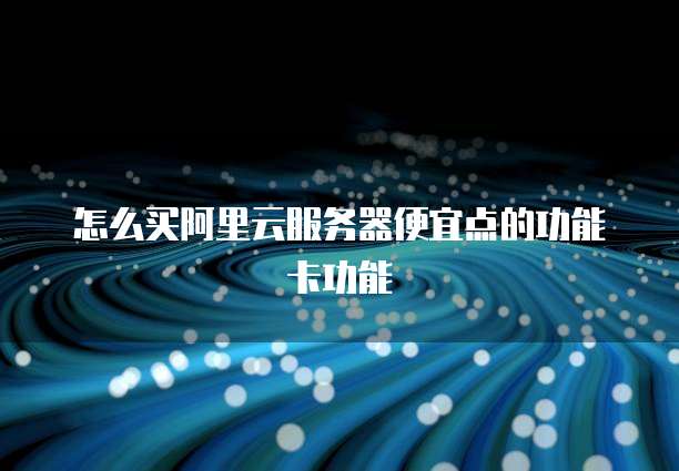 怎么买阿里云服务器便宜点的功能卡功能