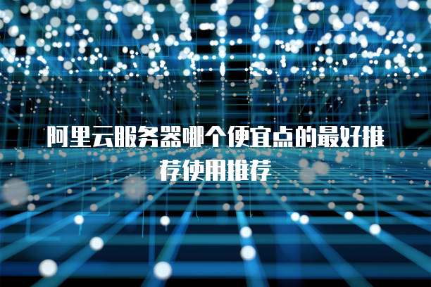阿里云服务器哪个便宜点的最好推荐使用推荐