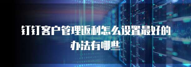 钉钉客户管理返利怎么设置最好的办法有哪些