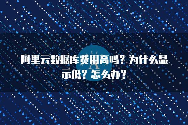 阿里云数据库费用高吗?为什么显示低?怎么办?