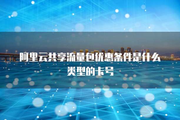 阿里云共享流量包优惠条件是什么类型的卡号