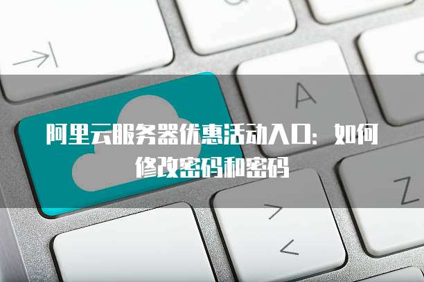 阿里云服务器优惠活动入口:如何修改密码和密码
