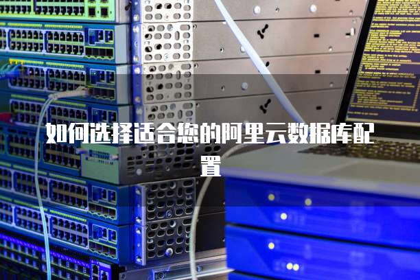 如何选择适合您的阿里云数据库配置