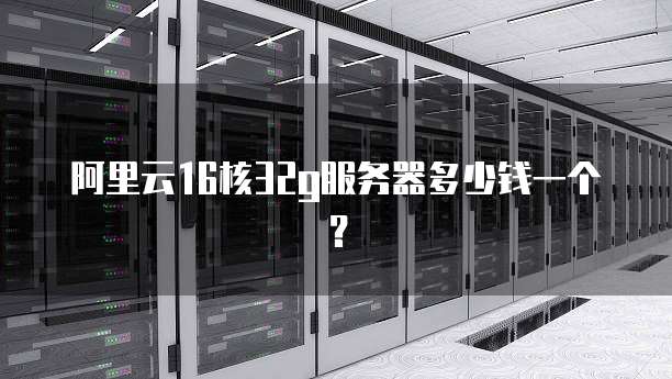 阿里云16核32g服务器多少钱一个?
