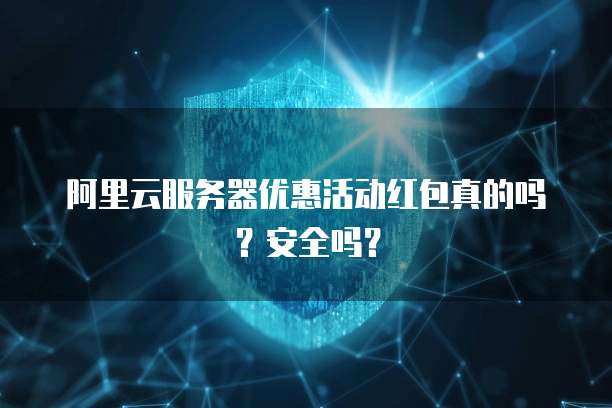 阿里云服务器优惠活动红包真的吗?安全吗?