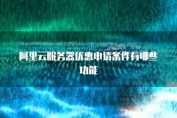 阿里云服务器优惠申请条件有哪些功能