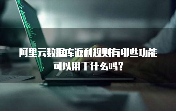 阿里云数据库返利规则有哪些功能可以用于什么吗?