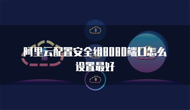 阿里云配置安全组8080端口怎么设置最好