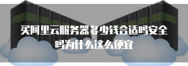 买阿里云服务器多少钱合适吗安全吗为什么这么便宜