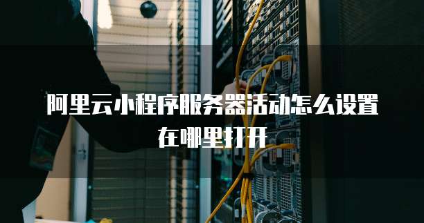 阿里云小程序服务器活动怎么设置在哪里打开