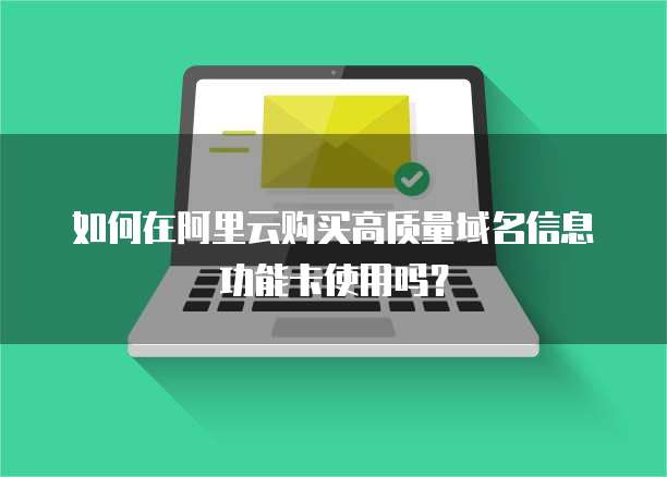 如何在阿里云购买高质量域名信息功能卡使用吗?