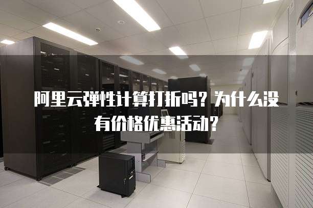 阿里云弹性计算打折吗?为什么没有价格优惠活动?