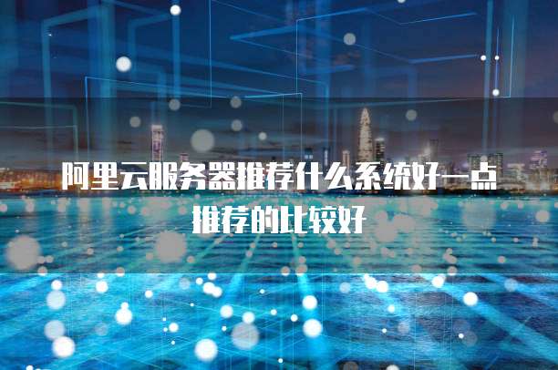 阿里云服务器推荐什么系统好一点推荐的比较好
