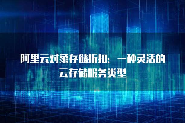 阿里云对象存储折扣：一种灵活的云存储服务类型
