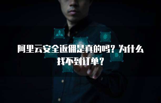 阿里云安全返佣是真的吗?为什么找不到订单?