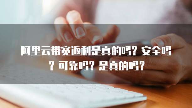阿里云带宽返利是真的吗?安全吗?可靠吗?是真的吗?