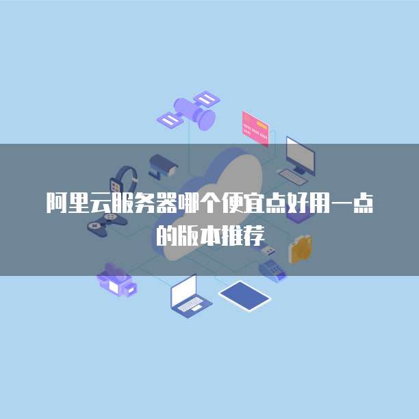 阿里云服务器哪个便宜点好用一点的版本推荐