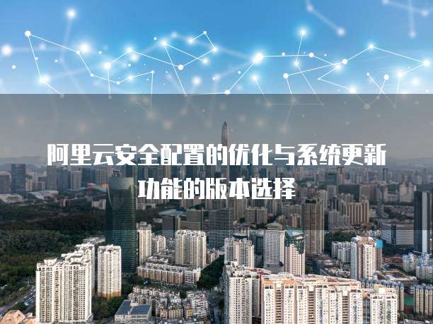 阿里云安全配置的优化与系统更新功能的版本选择