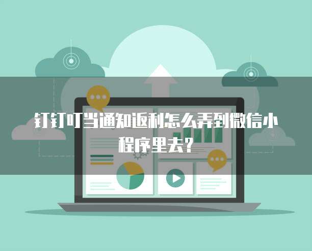 钉钉叮当通知返利怎么弄到微信小程序里去?