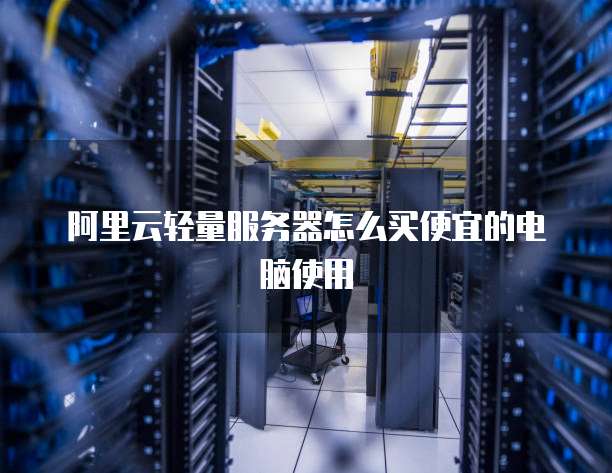 阿里云轻量服务器怎么买便宜的电脑使用