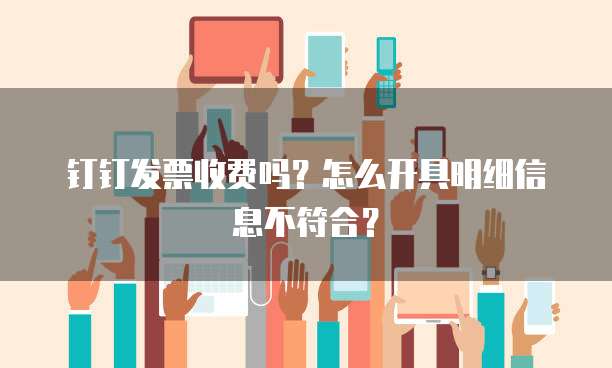 钉钉发票收费吗？怎么开具明细信息不符合？