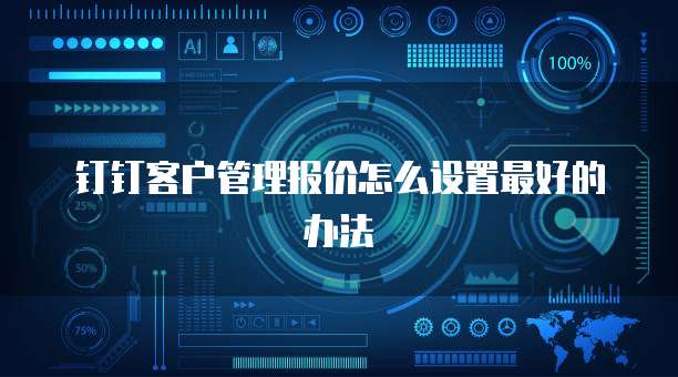 钉钉客户管理报价怎么设置最好的办法