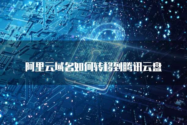 阿里云域名如何转移到腾讯云盘