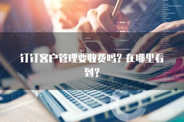 钉钉客户管理要收费吗?在哪里看到?