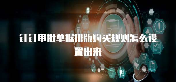钉钉审批单据排版购买规则怎么设置出来