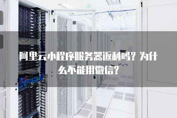 阿里云小程序服务器返利吗？为什么不能用微信？